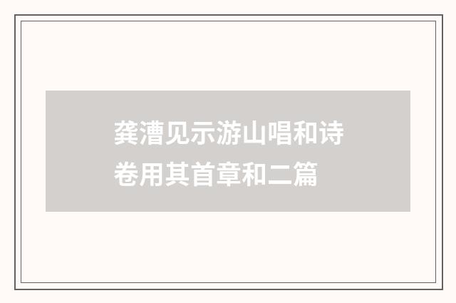 龚漕见示游山唱和诗卷用其首章和二篇