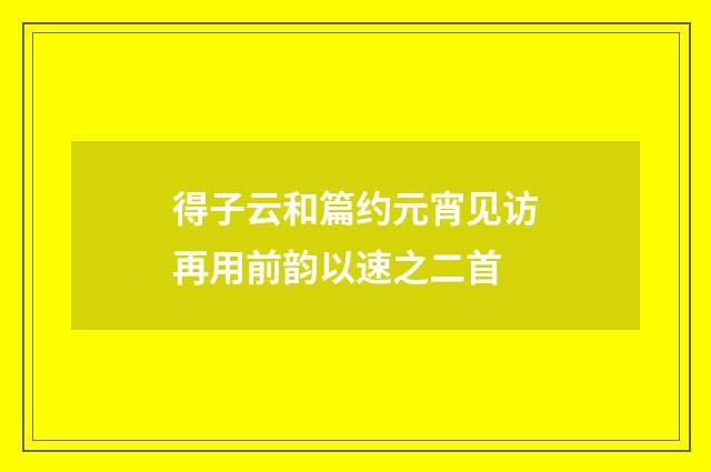 得子云和篇约元宵见访再用前韵以速之二首