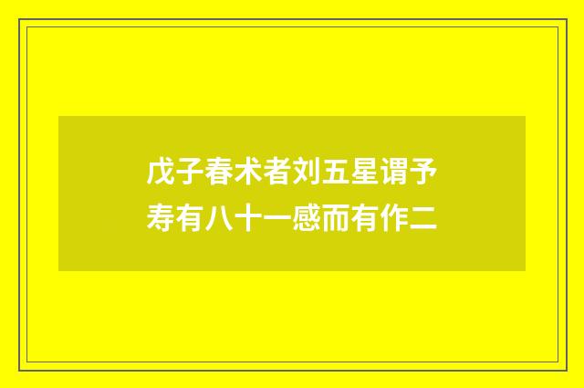 戊子春术者刘五星谓予寿有八十一感而有作二