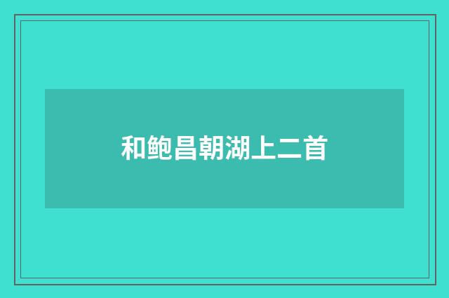 和鲍昌朝湖上二首