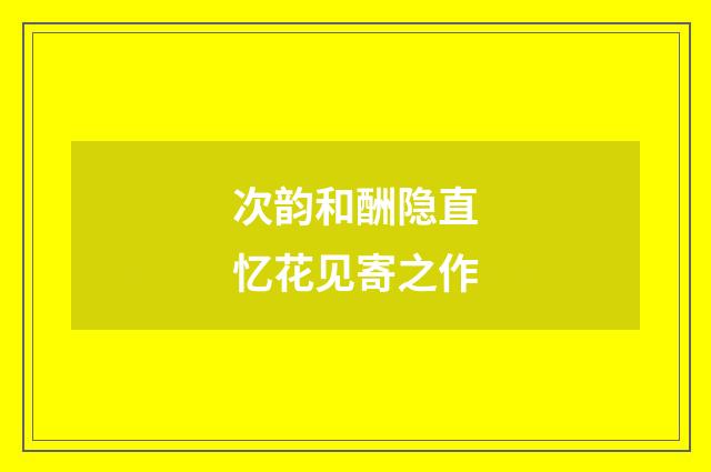 次韵和酬隐直忆花见寄之作