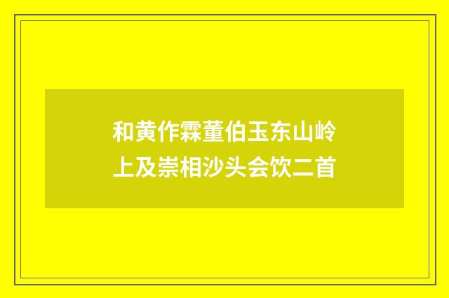 和黄作霖董伯玉东山岭上及崇相沙头会饮二首