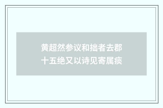 黄超然参议和拙者去郡十五绝又以诗见寄属痰