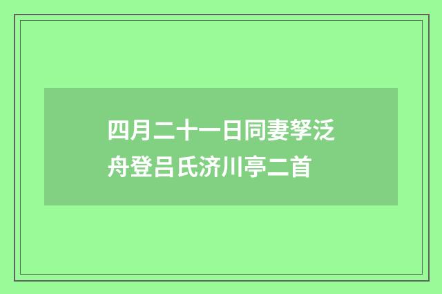 四月二十一日同妻孥泛舟登吕氏济川亭二首