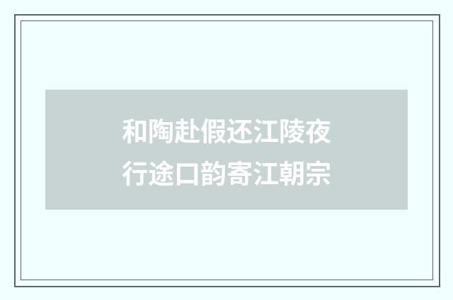和陶赴假还江陵夜行途口韵寄江朝宗