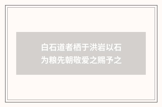 白石道者栖于洪岩以石为粮先朝敬爱之赐予之