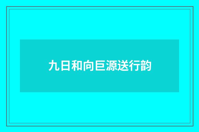 九日和向巨源送行韵