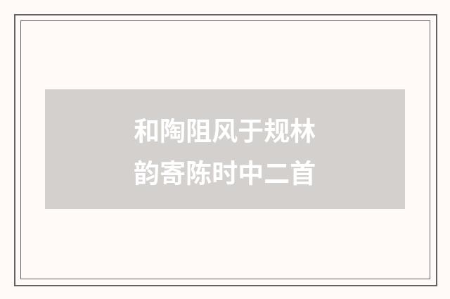 和陶阻风于规林韵寄陈时中二首