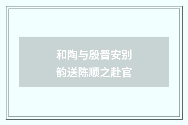 和陶与殷晋安别韵送陈顺之赴官