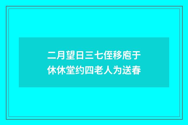 二月望日三七侄移庖于休休堂约四老人为送春