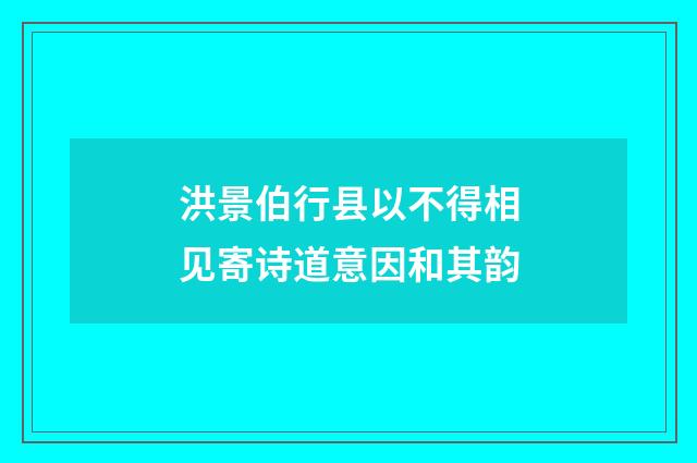 洪景伯行县以不得相见寄诗道意因和其韵