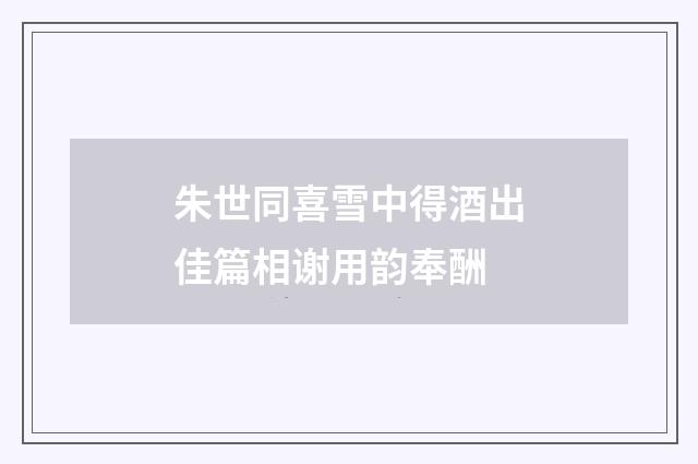 朱世同喜雪中得酒出佳篇相谢用韵奉酬
