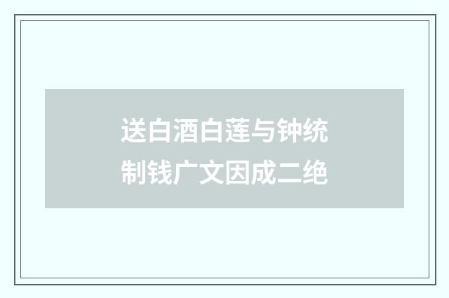 送白酒白莲与钟统制钱广文因成二绝