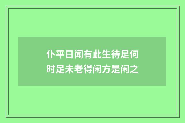 仆平日闻有此生待足何时足未老得闲方是闲之