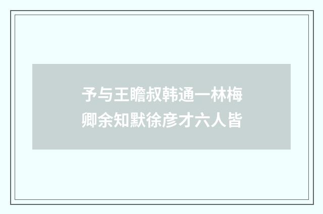 予与王瞻叔韩通一林梅卿余知默徐彦才六人皆