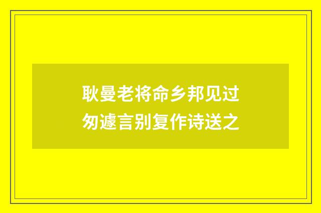 耿曼老将命乡邦见过匆遽言别复作诗送之