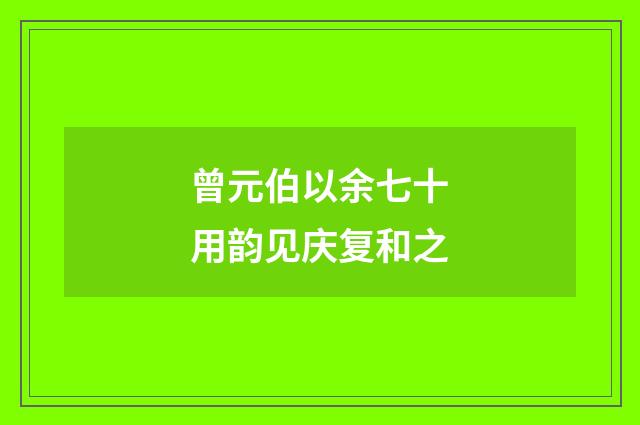 曾元伯以余七十用韵见庆复和之