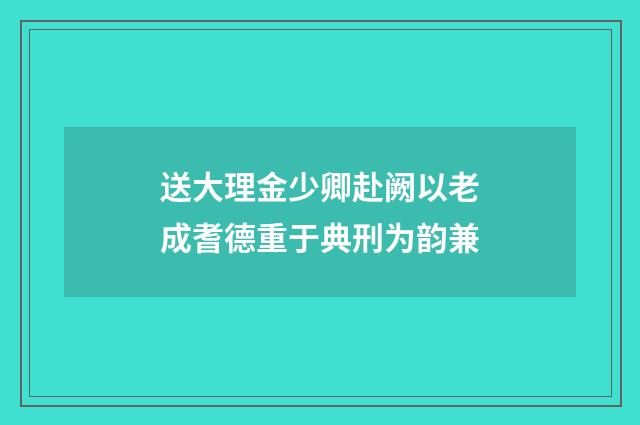 送大理金少卿赴阙以老成耆德重于典刑为韵兼