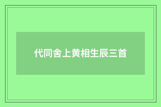 代同舍上黄相生辰三首