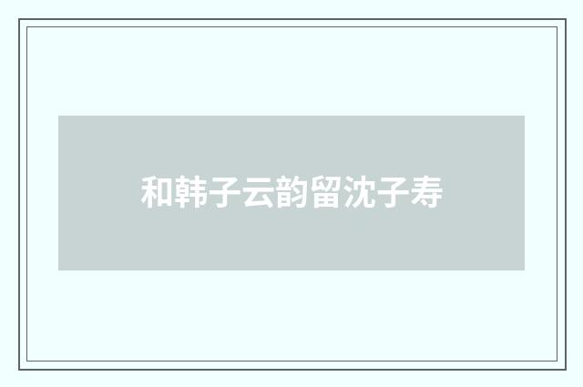 和韩子云韵留沈子寿