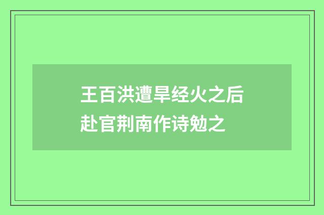 王百洪遭旱经火之后赴官荆南作诗勉之