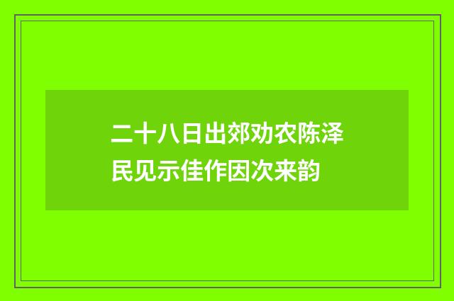 二十八日出郊劝农陈泽民见示佳作因次来韵