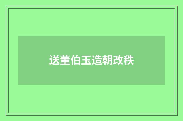 送董伯玉造朝改秩