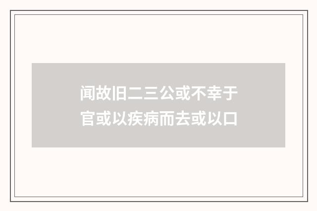 闻故旧二三公或不幸于官或以疾病而去或以口