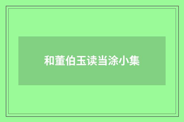 和董伯玉读当涂小集