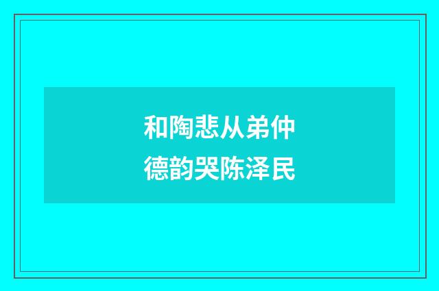 和陶悲从弟仲德韵哭陈泽民