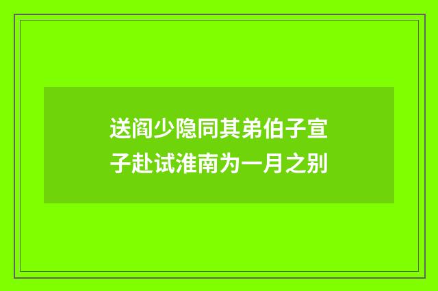 送阎少隐同其弟伯子宣子赴试淮南为一月之别