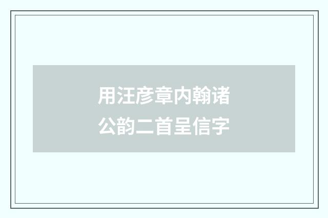 用汪彦章内翰诸公韵二首呈信字