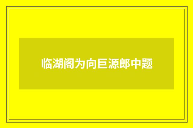 临湖阁为向巨源郎中题