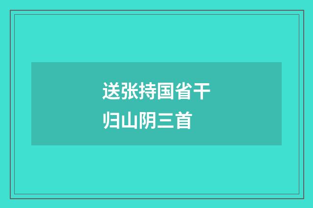 送张持国省干归山阴三首