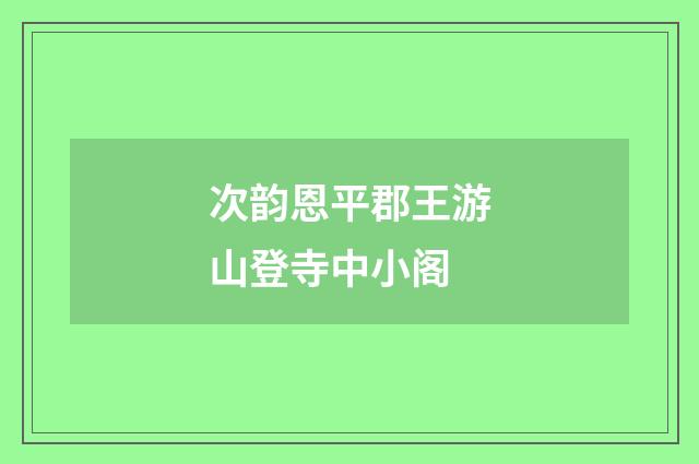 次韵恩平郡王游山登寺中小阁