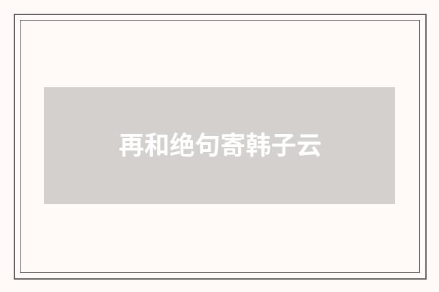 再和绝句寄韩子云
