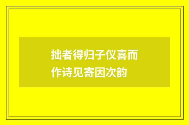 拙者得归子仪喜而作诗见寄因次韵