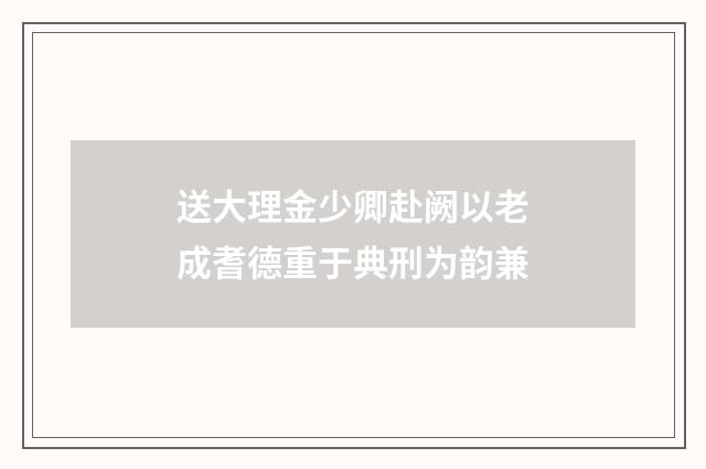 送大理金少卿赴阙以老成耆德重于典刑为韵兼