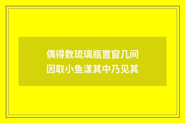偶得数琉璃瓶置窗几间因取小鱼漾其中乃见其