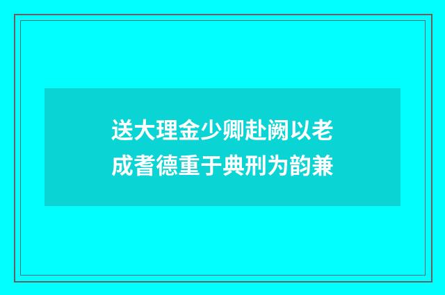 送大理金少卿赴阙以老成耆德重于典刑为韵兼