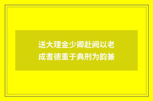 送大理金少卿赴阙以老成耆德重于典刑为韵兼
