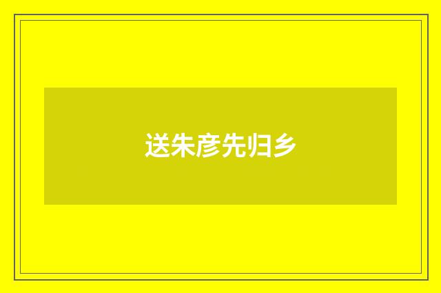 送朱彦先归乡