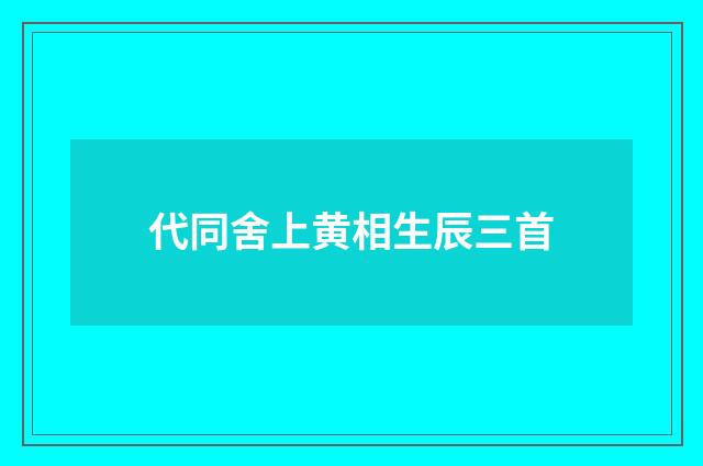 代同舍上黄相生辰三首