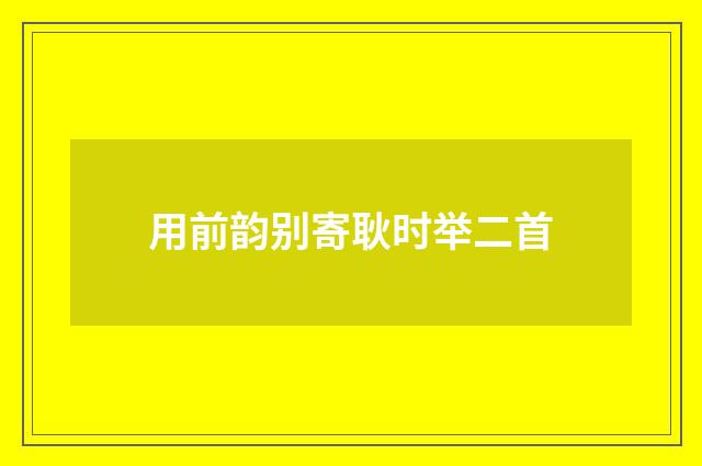 用前韵别寄耿时举二首