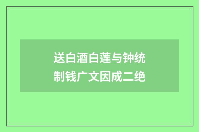 送白酒白莲与钟统制钱广文因成二绝