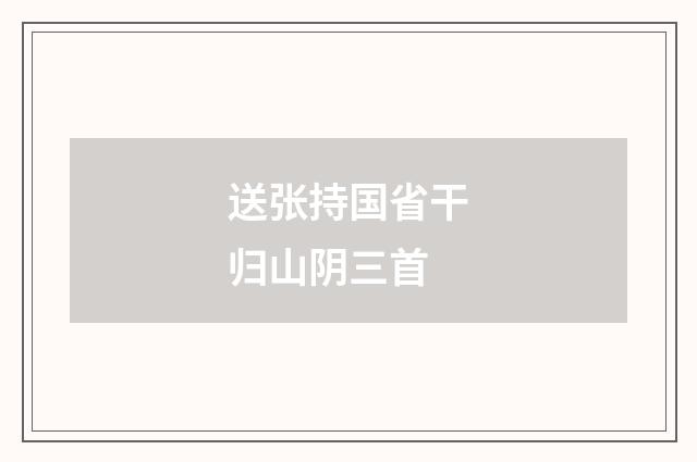 送张持国省干归山阴三首