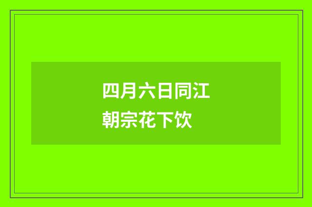 四月六日同江朝宗花下饮