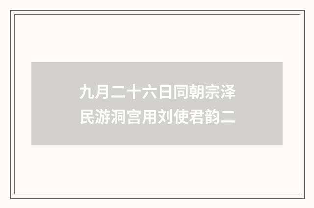 九月二十六日同朝宗泽民游洞宫用刘使君韵二
