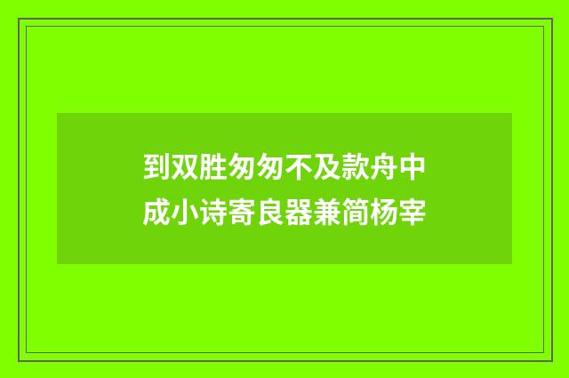 到双胜匆匆不及款舟中成小诗寄良器兼简杨宰