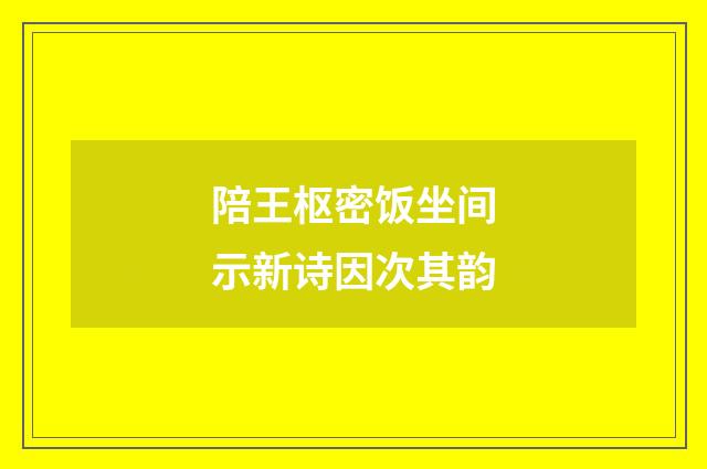 陪王枢密饭坐间示新诗因次其韵